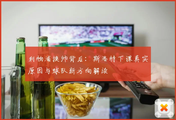 利物浦换帅背后:斯洛特下课真实原因与球队新方向解读