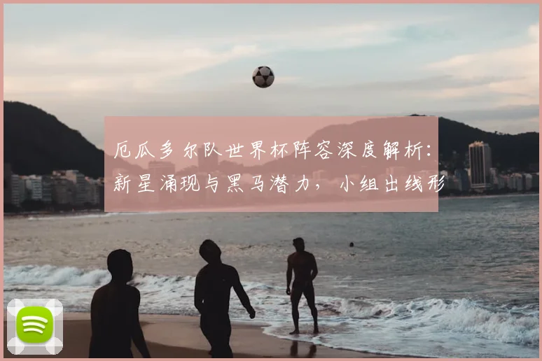 厄瓜多尔队世界杯阵容深度解析：新星涌现与黑马潜力，小组出线形势预测