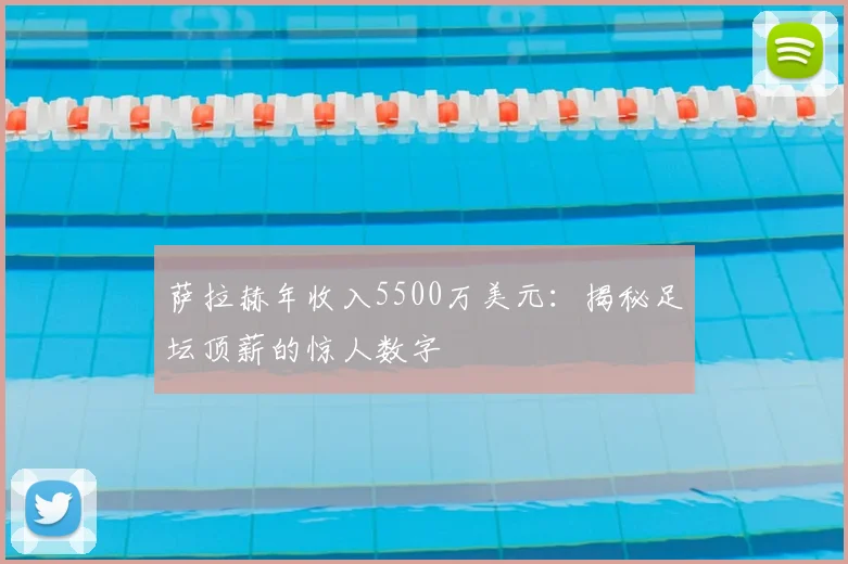 萨拉赫年收入5500万美元:揭秘足坛顶薪的惊人数字