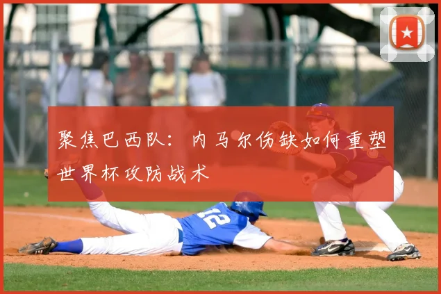 聚焦巴西队：内马尔伤缺如何重塑世界杯攻防战术