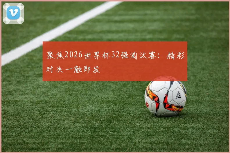 聚焦2026世界杯32强淘汰赛:精彩对决一触即发