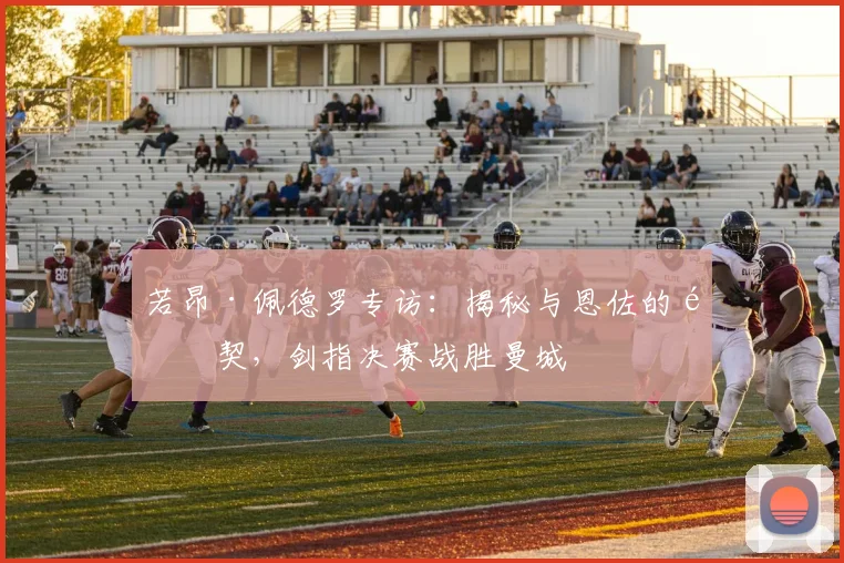 若昂·佩德罗专访：揭秘与恩佐的默契，剑指决赛战胜曼城