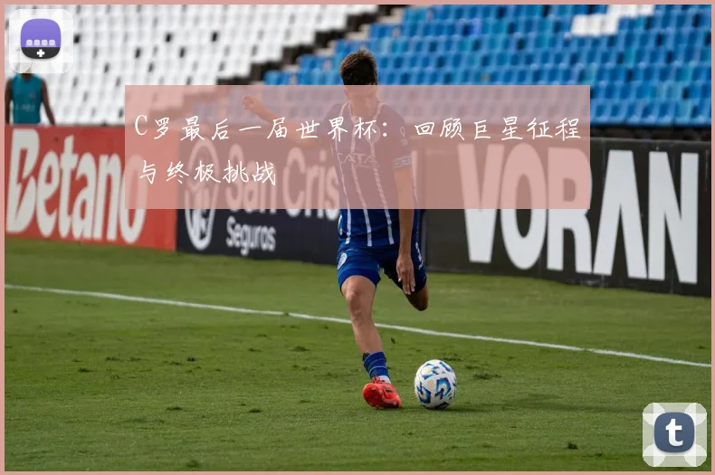 C罗最后一届世界杯:回顾巨星征程与终极挑战