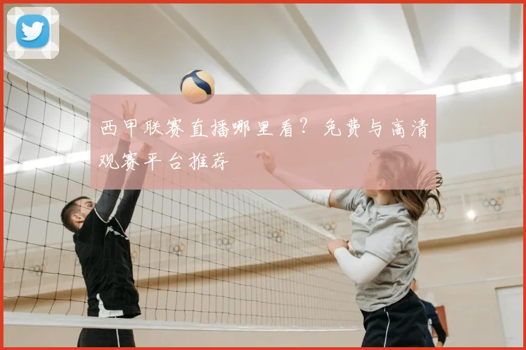 西甲联赛直播哪里看？免费与高清观赛平台推荐