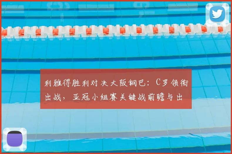利雅得胜利对决大阪钢巴：C罗领衔出战，亚冠小组赛关键战前瞻与出线分析