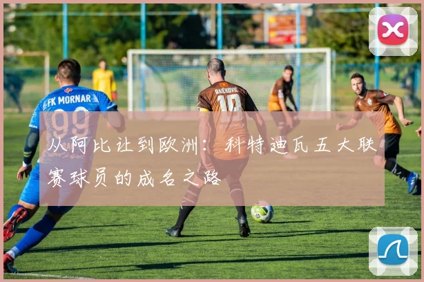 从阿比让到欧洲:科特迪瓦五大联赛球员的成名之路