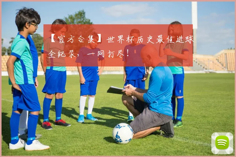 【官方合集】世界杯历史最佳进球全纪录，一网打尽！