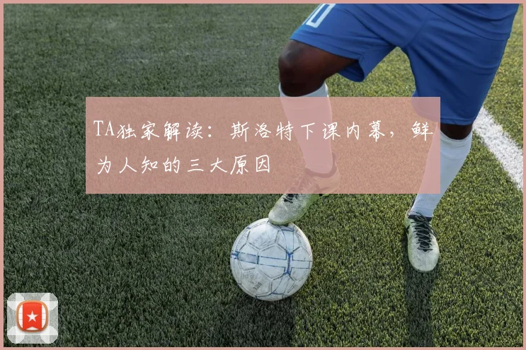 TA独家解读：斯洛特下课内幕，鲜为人知的三大原因