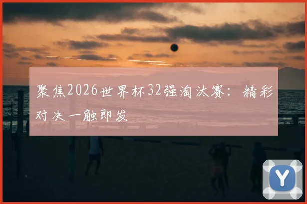 聚焦2026世界杯32强淘汰赛：精彩对决一触即发
