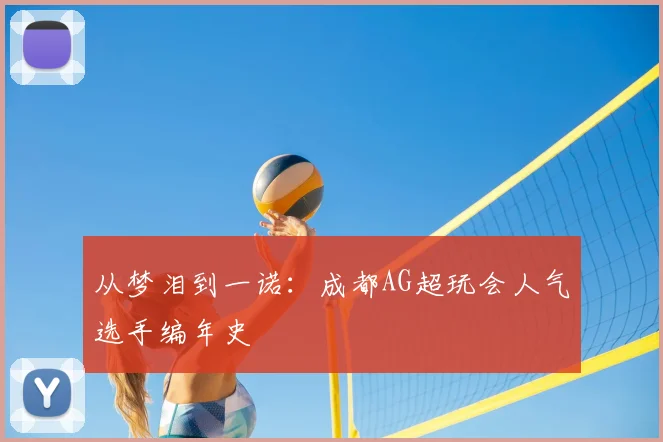从梦泪到一诺：成都AG超玩会人气选手编年史