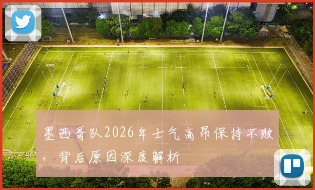 墨西哥队2026年士气高昂保持不败,背后原因深度解析