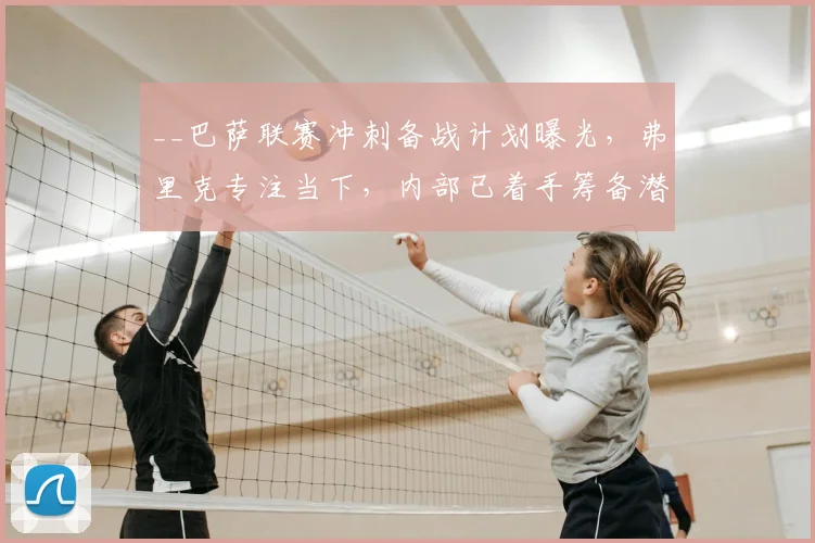 __巴萨联赛冲刺备战计划曝光,弗里克专注当下,内部已着手筹备潜在夺冠庆典__