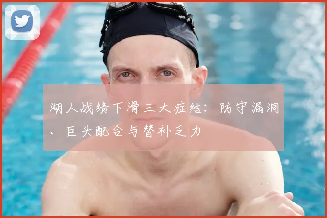 湖人战绩下滑三大症结：防守漏洞、巨头配合与替补乏力