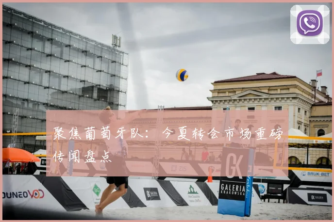 聚焦葡萄牙队：今夏转会市场重磅传闻盘点