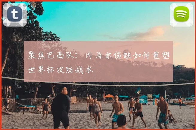聚焦巴西队:内马尔伤缺如何重塑世界杯攻防战术