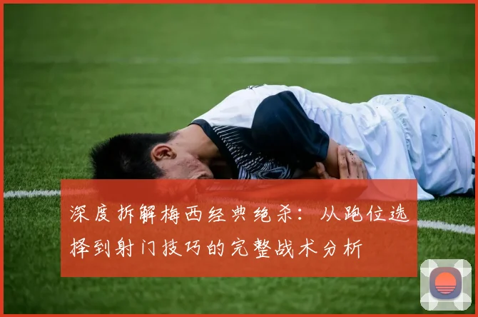 深度拆解梅西经典绝杀:从跑位选择到射门技巧的完整战术分析