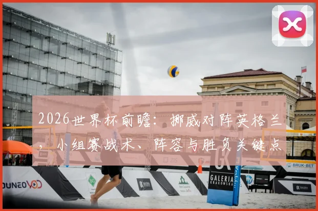 2026世界杯前瞻:挪威对阵英格兰,小组赛战术、阵容与胜负关键点解析