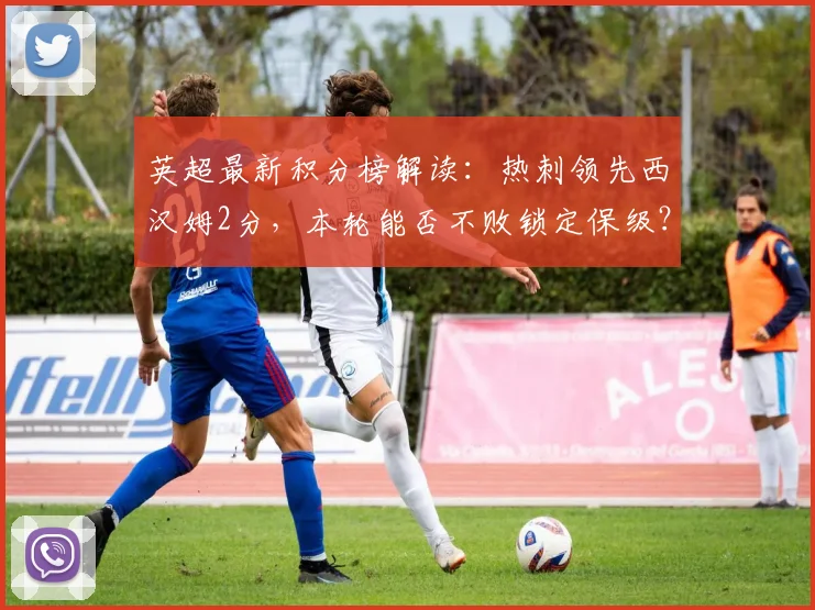 英超最新积分榜解读:热刺领先西汉姆2分,本轮能否不败锁定保级?附保级形势分析
