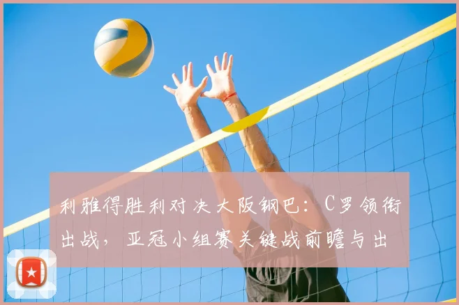 利雅得胜利对决大阪钢巴:C罗领衔出战,亚冠小组赛关键战前瞻与出线分析