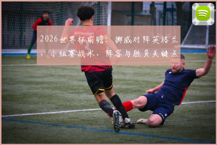 2026世界杯前瞻：挪威对阵英格兰，小组赛战术、阵容与胜负关键点解析