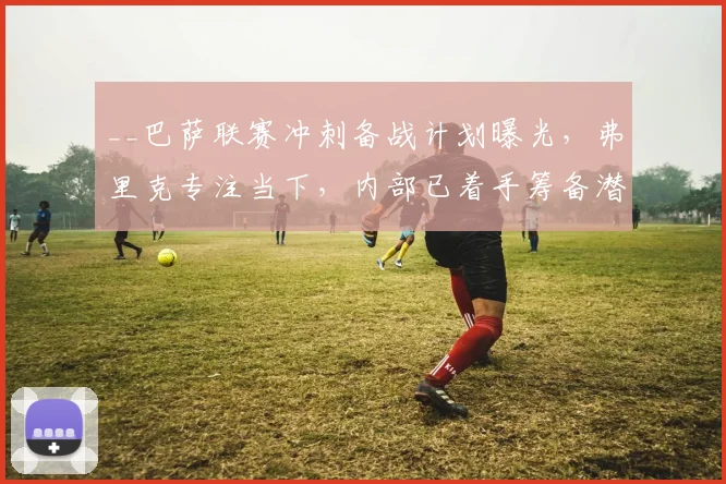 __巴萨联赛冲刺备战计划曝光，弗里克专注当下，内部已着手筹备潜在夺冠庆典__