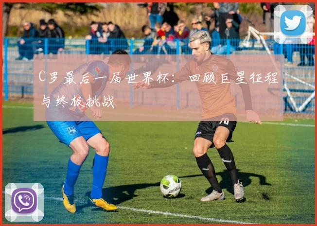 C罗最后一届世界杯:回顾巨星征程与终极挑战