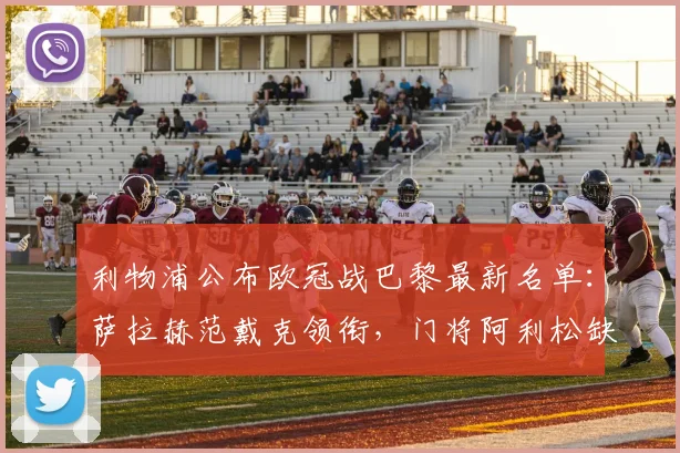 利物浦公布欧冠战巴黎最新名单:萨拉赫范戴克领衔,门将阿利松缺阵影响解析