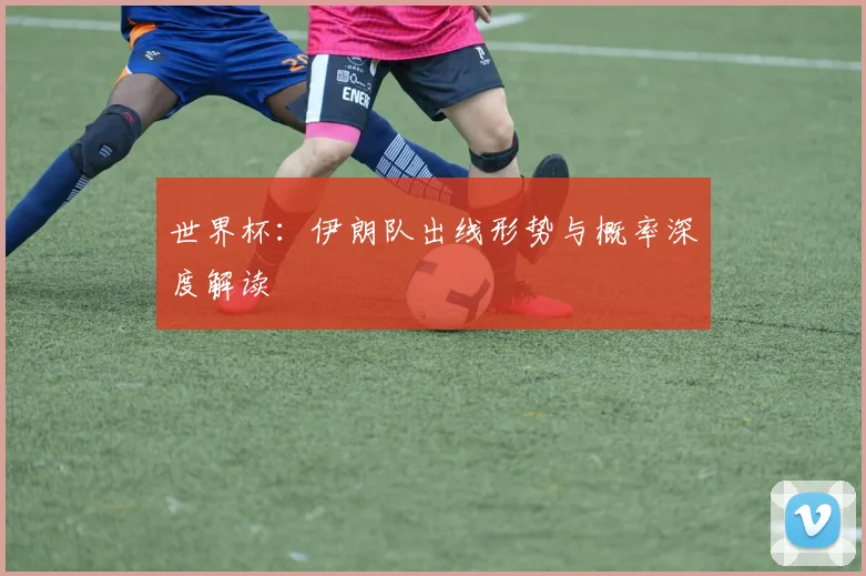 世界杯：伊朗队出线形势与概率深度解读