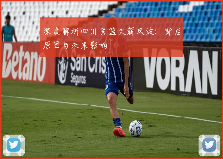 深度解析四川男篮欠薪风波：背后原因与未来影响