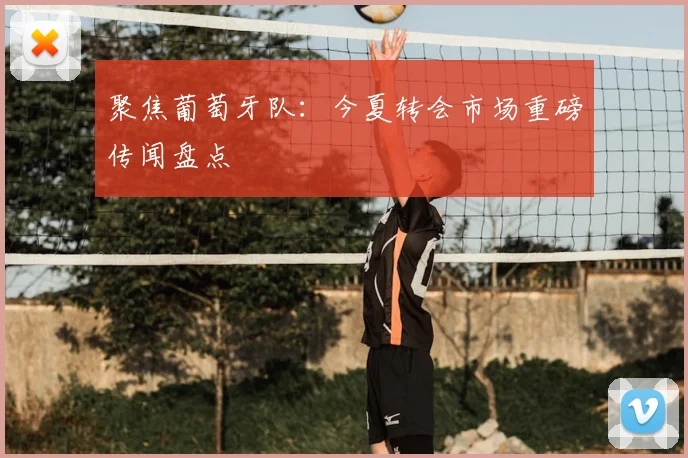 聚焦葡萄牙队:今夏转会市场重磅传闻盘点