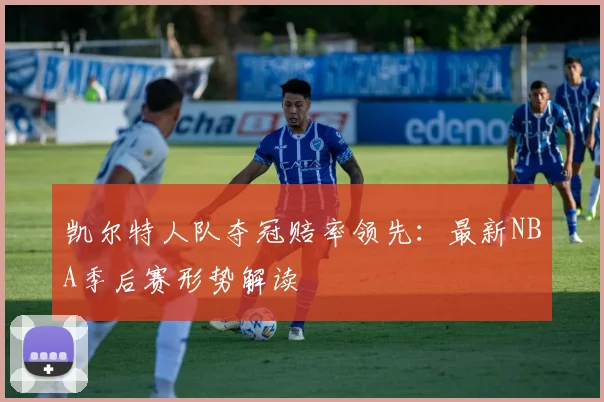凯尔特人队夺冠赔率领先:最新NBA季后赛形势解读